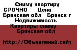 Сниму квартиру СРОЧНО!! › Цена ­ 8 000 - Брянская обл., Брянск г. Недвижимость » Квартиры сниму   . Брянская обл.